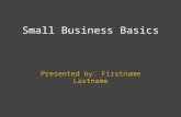 Small Business Basics Presented by: Firstname Lastname