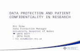DATA PROTECTION AND PATIENT CONFIDENTIALITY IN RESEARCH Nic Drew Data Protection Manager University Hospital of Wales  2074 6677  2074 5626  nic.drew@wales.nhs.uk.