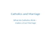 Catholics and Marriage What do Catholics think – makes a true Marriage.