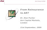 Aon Group Limited From Reinsurance to ART Dr. Alan Punter Aon Capital Markets, London 21st September, 2000 Alternative Risk and Alternative Transfer.