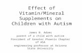 Effect of Vitamin/Mineral Supplements on Children with Autism James B. Adams parent of a child with autism President of Greater Phoenix Chapter of ASA.