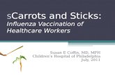 S Carrots and Sticks: Influenza Vaccination of Healthcare Workers Susan E Coffin, MD, MPH Children’s Hospital of Philadelphia July, 2011.