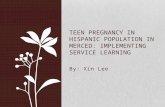 By: Xin Lee TEEN PREGNANCY IN HISPANIC POPULATION IN MERCED: IMPLEMENTING SERVICE LEARNING.