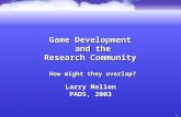 1 Game Development and the Research Community How might they overlap? Larry Mellon PADS, 2003 Larry Mellon PADS, 2003.