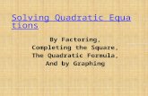 Solving Quadratic Equations Solving Quadratic Equations By Factoring, Completing the Square, The Quadratic Formula, And by Graphing.