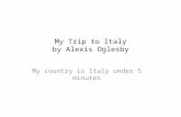 My Trip to Italy by Alexis Oglesby My country is Italy under 5 minutes.