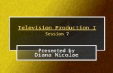 Television Production I Session 7 Presented by Diana Nicolae Presented by Diana Nicolae.