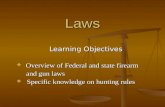 Laws Learning Objectives  Overview of Federal and state firearm and gun laws and gun laws  Specific knowledge on hunting rules.