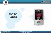 GERNERIC OVERVIEW Market Name: MOTO A810 Manufacturer:Motorola Form Factor: Candybar Smartphone Bands/Modes: GSM Quad Band, EGPRS, Silicon Lab Transceiver.