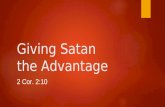 Giving Satan the Advantage 2 Cor. 2:10. Introduction  But one whom you forgive anything, I forgive also; for indeed what I have forgiven, if I have forgiven.