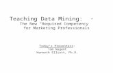 Teaching Data Mining: The New “Required Competency” for Marketing Professionals Today’s Presenters: Tom Nugent Kenneth Elliott, Ph.D.
