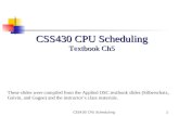 CSS430 CPU Scheduling1 Textbook Ch5 These slides were compiled from the Applied OSC textbook slides (Silberschatz, Galvin, and Gagne) and the instructor’s.