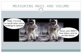 MEASURING MASS AND VOLUME. WHAT IS MASS? Mass measures the amount of matter or “stuff” an item contains. Mass is different from weight. On the moon where.