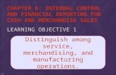 CHAPTER 6: INTERNAL CONTROL AND FINANCIAL REPORTING FOR CASH AND MERCHANDISE SALES LEARNING OBJECTIVE 1 Distinguish among service, merchandising, and manufacturing.