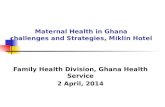 Maternal Health in Ghana challenges and Strategies, Miklin Hotel Family Health Division, Ghana Health Service 2 April, 2014.