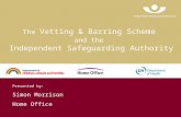 The Vetting & Barring Scheme and the Independent Safeguarding Authority Presented by: Simon Morrison Home Office.