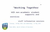 “Working Together” UCD non-academic student supports and services staff information sessions Tuesday, 10 May 2011 and Wednesday, 11 May 2011 Room Q015,