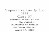 Comparative Law Spring 2002 Class 37 Columbus School of Law The Catholic University of America Professor Fischer April 17, 2002.