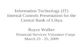Information Technology (IT) Internal Controls Presentation for the Central Bank of Libya Royce Walker Financial Services Volunteer Corps March 23 - 25,