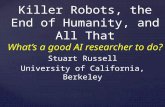 Killer Robots, the End of Humanity, and All That What’s a good AI researcher to do? Stuart Russell University of California, Berkeley.