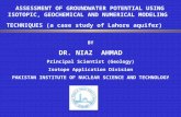 ASSESSMENT OF GROUNDWATER POTENTIAL USING ISOTOPIC, GEOCHEMICAL AND NUMERICAL MODELING TECHNIQUES (a case study of Lahore aquifer) BY DR. NIAZ AHMAD Principal.