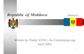 1 Republic of Moldova Written by Vitalie VOVC, for Centreurope.org April 2005 Moldova.