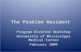 The Problem Resident Program Director Workshop University of Mississippi Medical Center February 2009.