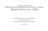 1 Common Cause India Making Our Police Effective and People - Friendly Model Police Act, 2006 Dr UNB RAO, Ph.D., IPS (Retd.) Formerly Secretary, Police.