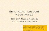 Enhancing Lessons with Music TED 387 Music Methods Dr. Steve Broskoske This is an audio PowerCast. Make sure your volume is turned up. Sound will begin.