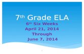 7 th Grade ELA 6 th Six Weeks April 21, 2014 Through June 7, 2014 June 7, 2014 1.