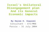 Israel’s Unilateral Disengagement plan And its General Economic impacts By Hazem H. Kawasmi Consultant – GTZ/MNE Passia – 31 July 2004.