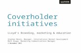 Coverholder initiatives LLoyd’s Branding, marketing & education Stephen Moore, Manager, International Market Development Matt Drage, Marketing Communications.