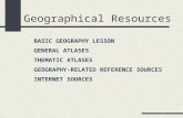 Geographical Resources BASIC GEOGRAPHY LESSON GENERAL ATLASES THEMATIC ATLASES GEOGRAPHY-RELATED REFERENCE SOURCES INTERNET SOURCES.