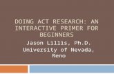 DOING ACT RESEARCH: AN INTERACTIVE PRIMER FOR BEGINNERS Jason Lillis, Ph.D. University of Nevada, Reno.