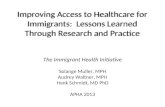 Improving Access to Healthcare for Immigrants: Lessons Learned Through Research and Practice The Immigrant Health Initiative Solange Muller, MPH Audrey.