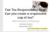 Fair Tea Responsibility Deal: Can you create a responsible cup of tea? IBM Finance Conference Andrew Dakers December 2011.