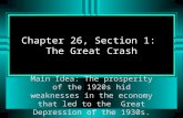 Chapter 26, Section 1: The Great Crash Main Idea: The prosperity of the 1920s hid weaknesses in the economy that led to the Great Depression of the 1930s.