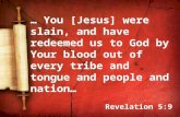 … You [Jesus] were slain, and have redeemed us to God by Your blood out of every tribe and tongue and people and nation… Revelation 5:9 … You [Jesus] were.