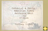 Colonial & Early American Times Resource Unit for 5 th Grade Created By: Tiffany Tilley.