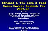 Ethanol & The Corn & Feed Grain Market Outlook for 2007-09 Ethanol & The Corn & Feed Grain Market Outlook for 2007-09 8/15/07 By Dr. Robert Wisner, University.