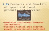 1.05 Features and Benefits of Sport and Event products and services Determine sport/event features and benefits Describe factors that motivate people to.