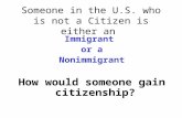 Someone in the U.S. who is not a Citizen is either an Immigrant or a Nonimmigrant How would someone gain citizenship?