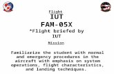 Flight Mission IUT FAM-05X *Flight briefed by IUT Familiarize the student with normal and emergency procedures in the aircraft with emphasis on system.