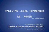 PAKISTAN LEGAL FRAMEWORK RE. WOMEN Presentation by: Syeda Viquar-un-nisa Hashmi Lawyer/Consultant 11 th April 2012.
