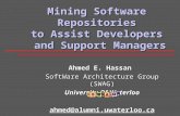 Mining Software Repositories to Assist Developers and Support Managers Ahmed E. Hassan SoftWare Architecture Group (SWAG) University Of Waterloo ahmed@alumni.uwaterloo.ca.