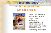 The Classroom Technology ~ Integration Challenge~ How can school administrators turn their school’s investment in hardware and connectivity into measurable.