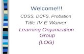 Welcome!!! CDSS, DCFS, Probation Title IV E Waiver Learning Organization Group (LOG)