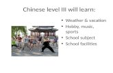 Chinese level III will learn: Weather & vacation Hobby, music, sports School subject School facilities.
