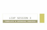 TEMPLATE & APPROVAL PROCESS LCAP SESSION 3. OVERVIEW FOR SESSION 3 Follow Up from & Updates since last meeting Discussion and Action at the March 12 State.