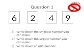 Question 1 a)Write down the smallest number you can make. b)Write down the largest number you can make. c)Write down an odd number. 6249.